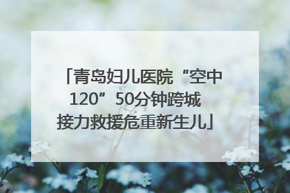 青岛妇儿医院“空中120”50分钟跨城接力救援危重新生儿