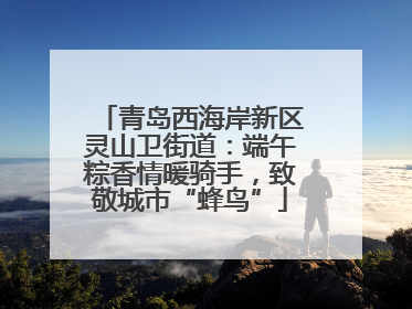 青岛西海岸新区灵山卫街道：端午粽香情暖骑手，致敬城市“蜂鸟”
