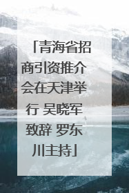 青海省招商引资推介会在天津举行 吴晓军致辞 罗东川主持