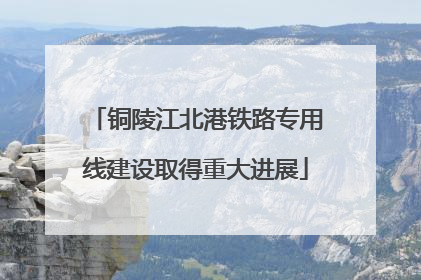 铜陵江北港铁路专用线建设取得重大进展