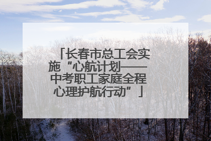长春市总工会实施“心航计划——中考职工家庭全程心理护航行动”