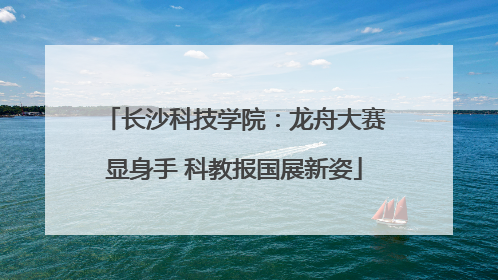 长沙科技学院：龙舟大赛显身手 科教报国展新姿