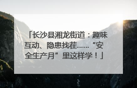 长沙县湘龙街道：趣味互动、隐患找茬……“安全生产月”里这样学！
