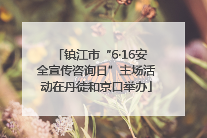 镇江市“6·16安全宣传咨询日”主场活动在丹徒和京口举办