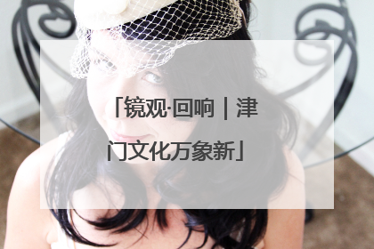 镜观·回响｜津门文化万象新