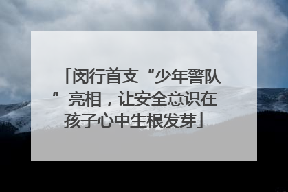 闵行首支“少年警队”亮相，让安全意识在孩子心中生根发芽