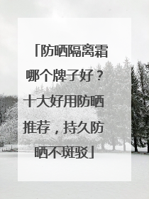 防晒隔离霜哪个牌子好？十大好用防晒推荐，持久防晒不斑驳