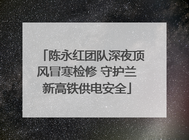 陈永红团队深夜顶风冒寒检修 守护兰新高铁供电安全