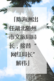 陈海洲出任湖北随州市文旅局局长，接替“网红局长”解伟