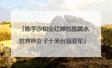 陈芋汐和全红婵包揽跳水世界杯女子十米台冠亚军