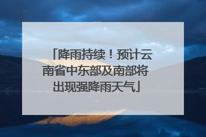 降雨持续！预计云南省中东部及南部将出现强降雨天气
