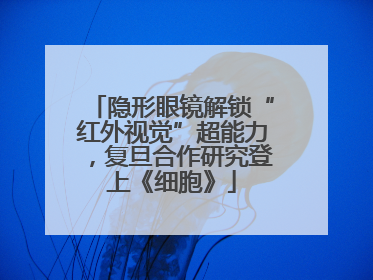 隐形眼镜解锁“红外视觉”超能力，复旦合作研究登上《细胞》