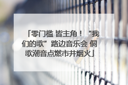 零门槛 皆主角！“我们的歌”路边音乐会 侗歌潮音点燃市井烟火