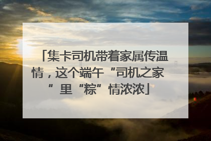 集卡司机带着家属传温情，这个端午“司机之家”里“粽”情浓浓