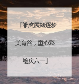 雏鹰展翅逐梦美育谷，童心彩绘庆六一