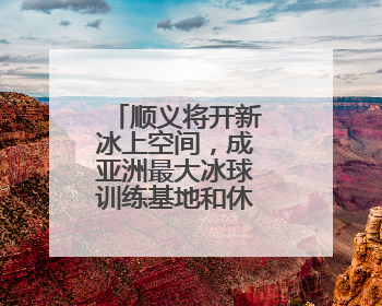 顺义将开新冰上空间，成亚洲最大冰球训练基地和休闲娱乐场所