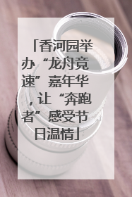 香河园举办“龙舟竞速”嘉年华，让“奔跑者”感受节日温情