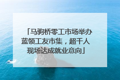 马驹桥零工市场举办蓝领工友市集，超千人现场达成就业意向