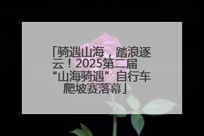 骑遇山海，踏浪逐云！2025第二届“山海骑遇”自行车爬坡赛落幕