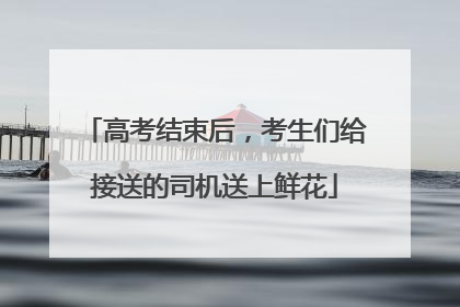 高考结束后，考生们给接送的司机送上鲜花
