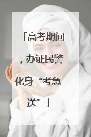 高考期间，办证民警化身“考急送”