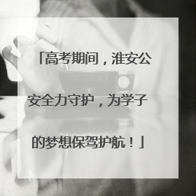 高考期间，淮安公安全力守护，为学子的梦想保驾护航！
