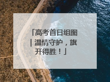 高考首日组图｜温情守护，旗开得胜！