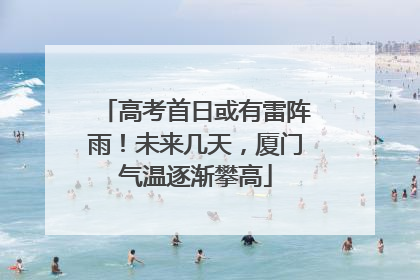高考首日或有雷阵雨！未来几天，厦门气温逐渐攀高
