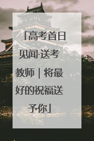 高考首日见闻·送考教师｜将最好的祝福送予你
