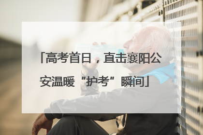 高考首日，直击襄阳公安温暖“护考”瞬间