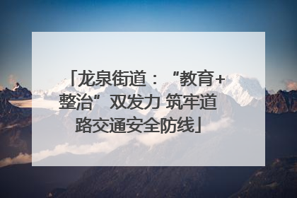 龙泉街道：“教育+整治”双发力 筑牢道路交通安全防线