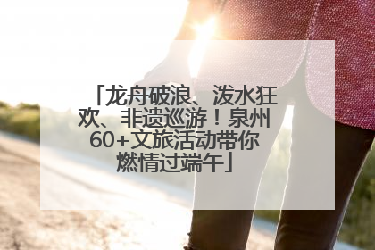 龙舟破浪、泼水狂欢、非遗巡游！泉州60+文旅活动带你燃情过端午