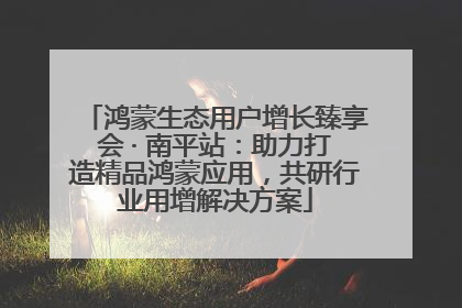 鸿蒙生态用户增长臻享会 · 南平站：助力打造精品鸿蒙应用，共研行业用增解决方案
