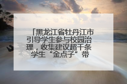 黑龙江省牡丹江市引导学生参与校园治理，收集建议超千条 学生“金点子”带来学校“新样子”