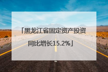 黑龙江省固定资产投资同比增长15.2%