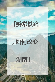 黔常铁路，如何改变湖南