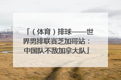 （体育）排球——世界男排联赛芝加哥站：中国队不敌加拿大队