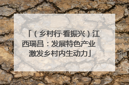 （乡村行·看振兴）江西瑞昌：发展特色产业 激发乡村内生动力
