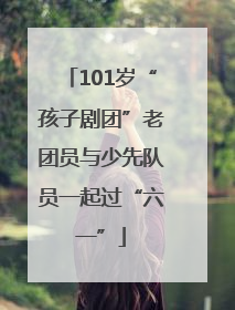 101岁“孩子剧团”老团员与少先队员一起过“六一”