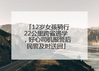 12岁女孩骑行22公里跨省逃学，好心司机报警后民警及时送回