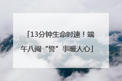 13分钟生命时速！端午八闽“警”事暖人心
