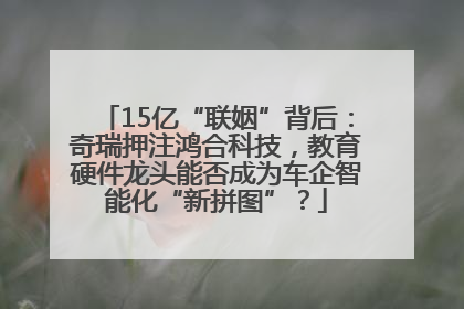 15亿“联姻”背后：奇瑞押注鸿合科技，教育硬件龙头能否成为车企智能化“新拼图”？