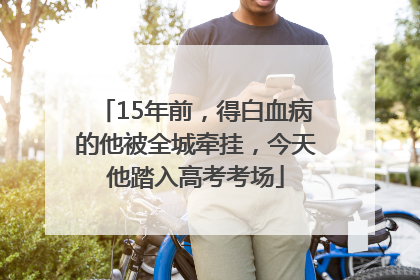 15年前，得白血病的他被全城牵挂，今天他踏入高考考场