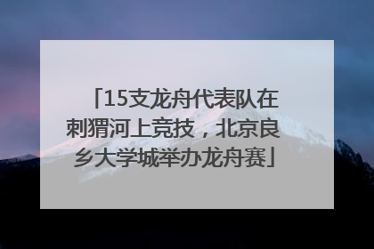 15支龙舟代表队在刺猬河上竞技，北京良乡大学城举办龙舟赛