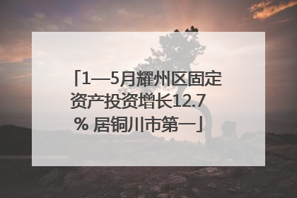 1—5月耀州区固定资产投资增长12.7% 居铜川市第一