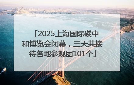 2025上海国际碳中和博览会闭幕，三天共接待各地参观团101个