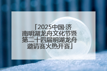 2025中国·济南明湖龙舟文化节暨第二十四届明湖龙舟邀请赛火热开赛