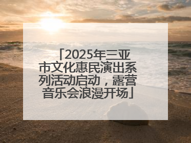 2025年三亚市文化惠民演出系列活动启动，露营音乐会浪漫开场