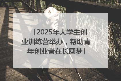 2025年大学生创业训练营举办，帮助青年创业者在长圆梦