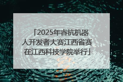 2025年睿抗机器人开发者大赛江西省赛在江西科技学院举行